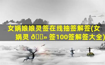女娲娘娘灵签在线抽签解签(女娲灵 🌻 签100签解签大全)